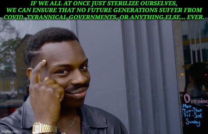 Roll Safe Think About It | IF WE ALL AT ONCE JUST STERILIZE OURSELVES, WE CAN ENSURE THAT NO FUTURE GENERATIONS SUFFER FROM COVID, TYRANNICAL GOVERNMENTS, OR ANYTHING ELSE... EVER. | image tagged in memes,roll safe think about it | made w/ Imgflip meme maker