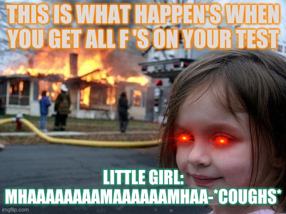 Disaster Girl | THIS IS WHAT HAPPEN'S WHEN YOU GET ALL F 'S ON YOUR TEST; LITTLE GIRL: MHAAAAAAAAMAAAAAAMHAA-*COUGHS* | image tagged in memes,disaster girl | made w/ Imgflip meme maker