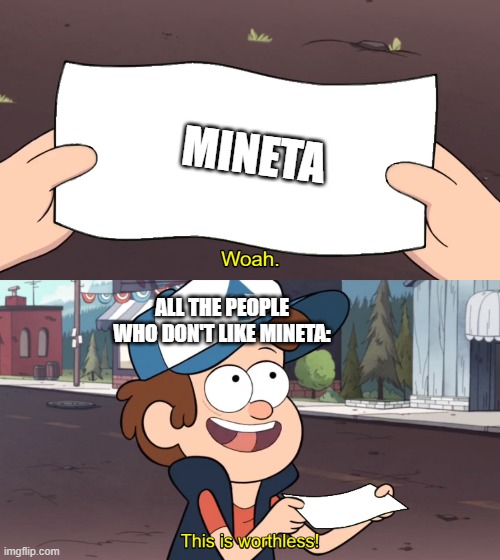 Whoa! This is worthless! | MINETA; ALL THE PEOPLE WHO DON'T LIKE MINETA: | image tagged in whoa this is worthless | made w/ Imgflip meme maker