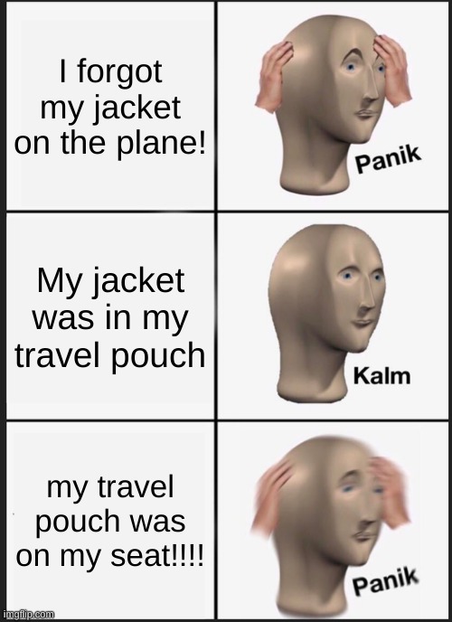 Panik Kalm Panik | I forgot my jacket on the plane! My jacket was in my travel pouch; my travel pouch was on my seat!!!! | image tagged in memes,panik kalm panik | made w/ Imgflip meme maker