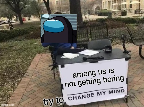 Change My Mind | among us is not getting boring; try to | image tagged in memes,change my mind | made w/ Imgflip meme maker