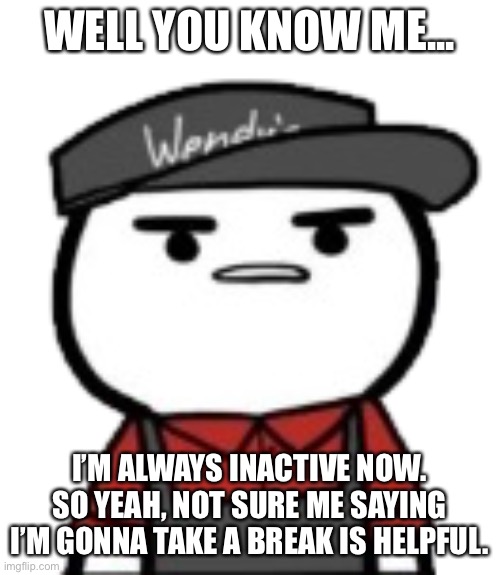 Wendy’s man | WELL YOU KNOW ME... I’M ALWAYS INACTIVE NOW. SO YEAH, NOT SURE ME SAYING I’M GONNA TAKE A BREAK IS HELPFUL. | image tagged in wendys man | made w/ Imgflip meme maker