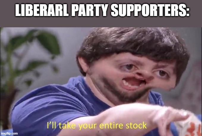 I'll take your entire stock | LIBERARL PARTY SUPPORTERS: | image tagged in i'll take your entire stock | made w/ Imgflip meme maker