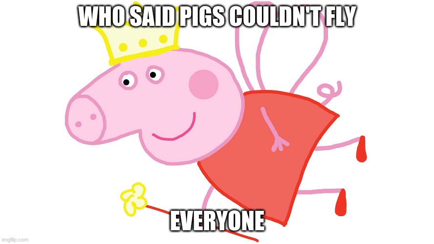 Pigs can Fly | WHO SAID PIGS COULDN'T FLY; EVERYONE | image tagged in peppa pig | made w/ Imgflip meme maker