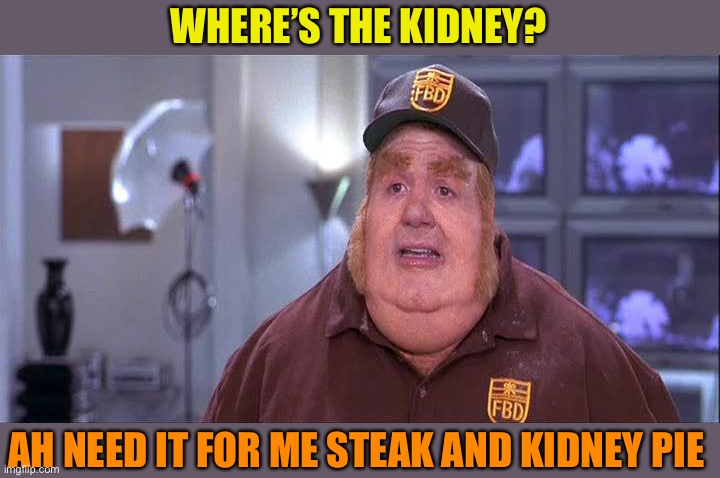 Fat Basturd  | WHERE’S THE KIDNEY? AH NEED IT FOR ME STEAK AND KIDNEY PIE | image tagged in fat basturd | made w/ Imgflip meme maker