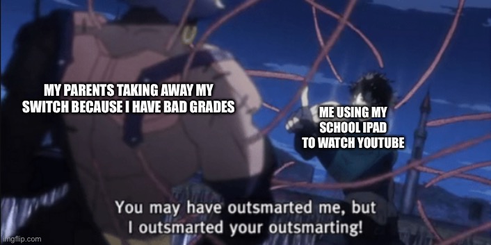 I have outsmarted your outsmarting! | ME USING MY SCHOOL IPAD TO WATCH YOUTUBE; MY PARENTS TAKING AWAY MY SWITCH BECAUSE I HAVE BAD GRADES | image tagged in i have outsmarted your outsmarting | made w/ Imgflip meme maker