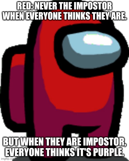 Way Too True | RED: NEVER THE IMPOSTOR WHEN EVERYONE THINKS THEY ARE. BUT WHEN THEY ARE IMPOSTOR, EVERYONE THINKS IT'S PURPLE. | image tagged in among us red crewmate | made w/ Imgflip meme maker