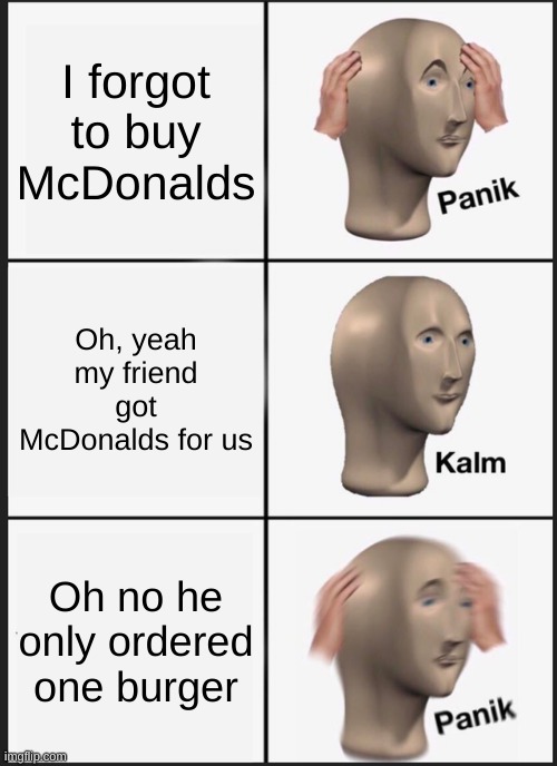 Panik Kalm Panik | I forgot to buy McDonalds; Oh, yeah my friend got McDonalds for us; Oh no he only ordered one burger | image tagged in memes,panik kalm panik | made w/ Imgflip meme maker