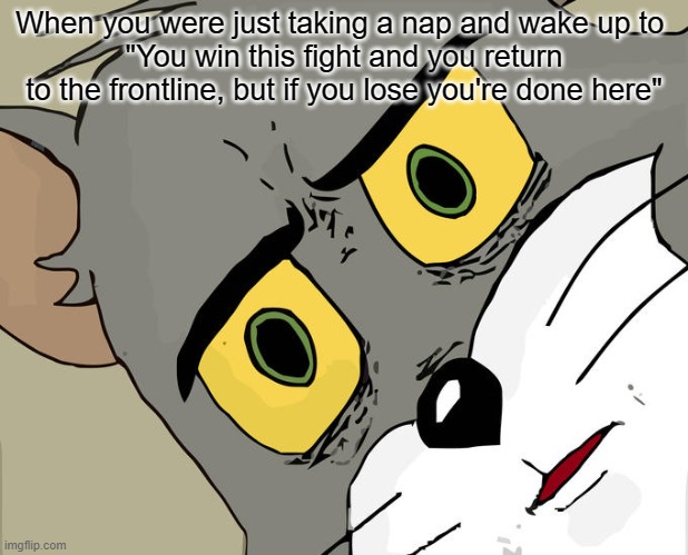 Unsettled Tom Meme | When you were just taking a nap and wake up to 
"You win this fight and you return to the frontline, but if you lose you're done here" | image tagged in memes,unsettled tom | made w/ Imgflip meme maker