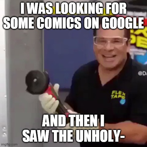 E | I WAS LOOKING FOR SOME COMICS ON GOOGLE; AND THEN I SAW THE UNHOLY- | image tagged in i sawed this boat in half | made w/ Imgflip meme maker
