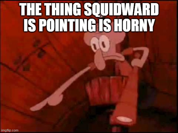 Squidward pointing | THE THING SQUIDWARD IS POINTING IS HORNY | image tagged in squidward pointing | made w/ Imgflip meme maker