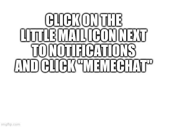 I like cheese | CLICK ON THE LITTLE MAIL ICON NEXT TO NOTIFICATIONS AND CLICK "MEMECHAT" | image tagged in blank white template | made w/ Imgflip meme maker