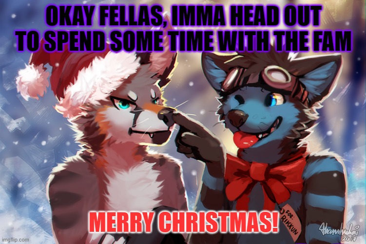 Merry Christmas, See ya guys later! | OKAY FELLAS, IMMA HEAD OUT TO SPEND SOME TIME WITH THE FAM; MERRY CHRISTMAS! | image tagged in christmas,merry christmas,furry,family | made w/ Imgflip meme maker
