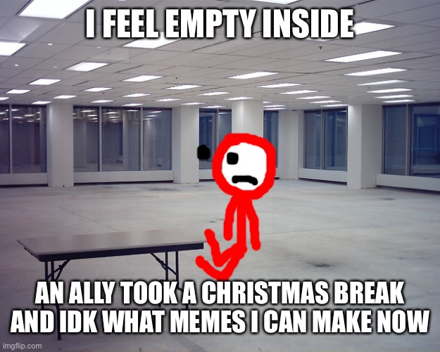 EmptyOffice | I FEEL EMPTY INSIDE; AN ALLY TOOK A CHRISTMAS BREAK AND IDK WHAT MEMES I CAN MAKE NOW | image tagged in emptyoffice | made w/ Imgflip meme maker