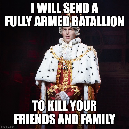 King George Hamilton | I WILL SEND A FULLY ARMED BATALLION TO KILL YOUR FRIENDS AND FAMILY | image tagged in king george hamilton | made w/ Imgflip meme maker