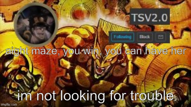 TSV2.0 anouncement | aight maze, you win, you can have her; im not looking for trouble | image tagged in tsv2 0 anouncement | made w/ Imgflip meme maker