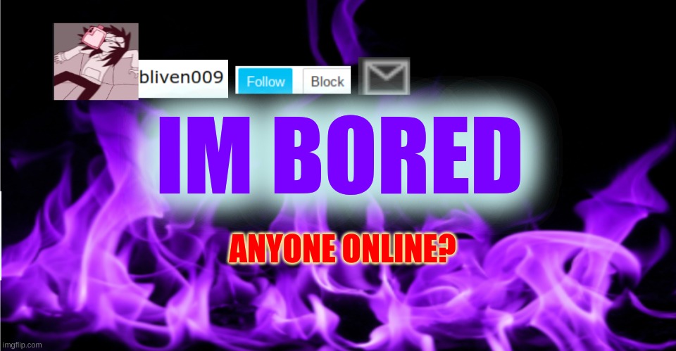 _=-+ | IM BORED; ANYONE ONLINE? | image tagged in bliven009 | made w/ Imgflip meme maker