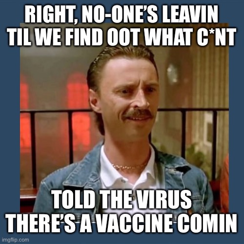 RIGHT, NO-ONE’S LEAVIN TIL WE FIND OOT WHAT C*NT; TOLD THE VIRUS THERE’S A VACCINE COMIN | made w/ Imgflip meme maker