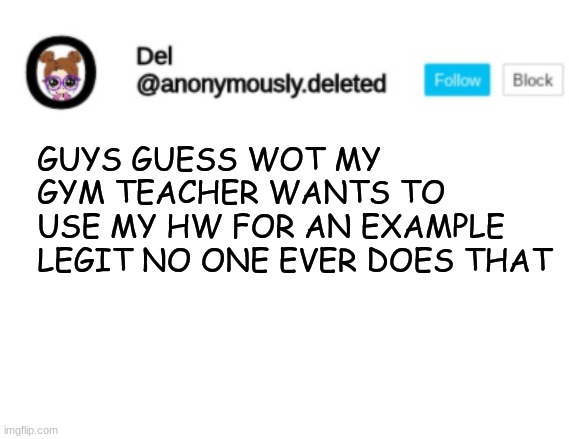 Del Announcement | GUYS GUESS WOT MY GYM TEACHER WANTS TO USE MY HW FOR AN EXAMPLE LEGIT NO ONE EVER DOES THAT | image tagged in del announcement | made w/ Imgflip meme maker