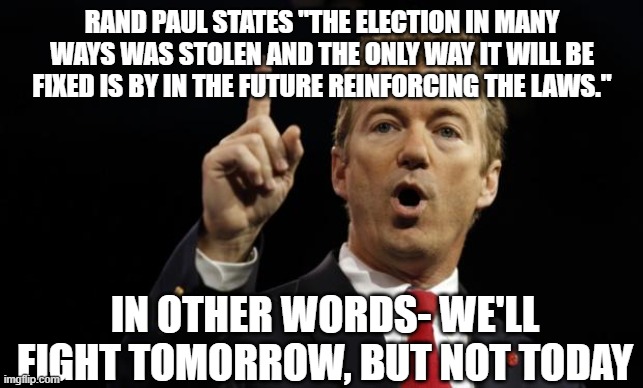 Rand Paul, establishment libertarian | RAND PAUL STATES "THE ELECTION IN MANY WAYS WAS STOLEN AND THE ONLY WAY IT WILL BE FIXED IS BY IN THE FUTURE REINFORCING THE LAWS."; IN OTHER WORDS- WE'LL FIGHT TOMORROW, BUT NOT TODAY | image tagged in rand paul | made w/ Imgflip meme maker