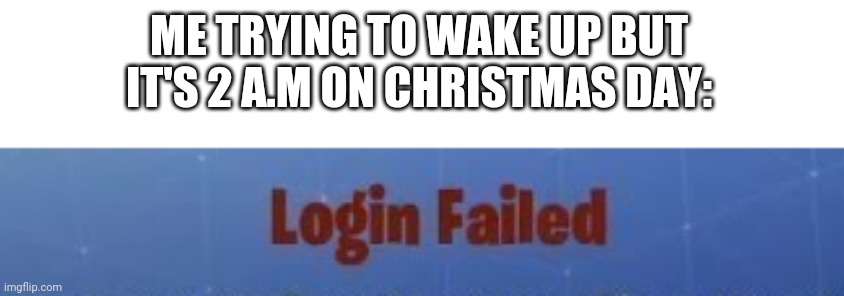 Log-In failed. Please try again | ME TRYING TO WAKE UP BUT IT'S 2 A.M ON CHRISTMAS DAY: | image tagged in fortnite,login failed,christmas | made w/ Imgflip meme maker