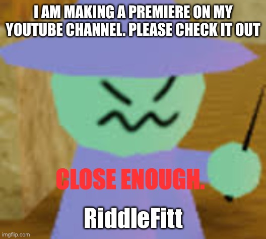 RiddleFitt | I AM MAKING A PREMIERE ON MY YOUTUBE CHANNEL. PLEASE CHECK IT OUT; RiddleFitt | image tagged in close enough | made w/ Imgflip meme maker