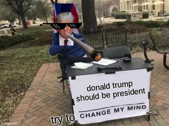 Change My Mind | donald trump should be president; try to | image tagged in memes,change my mind | made w/ Imgflip meme maker