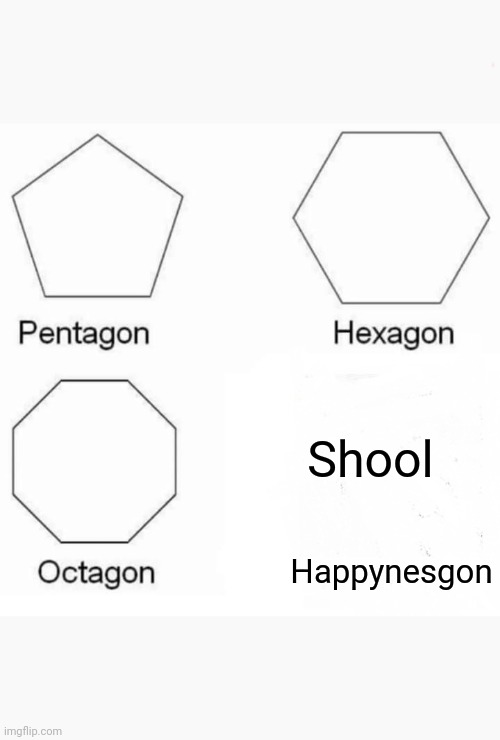 Pentagon Hexagon Octagon | Shool; Happynesgon | image tagged in memes,pentagon hexagon octagon | made w/ Imgflip meme maker