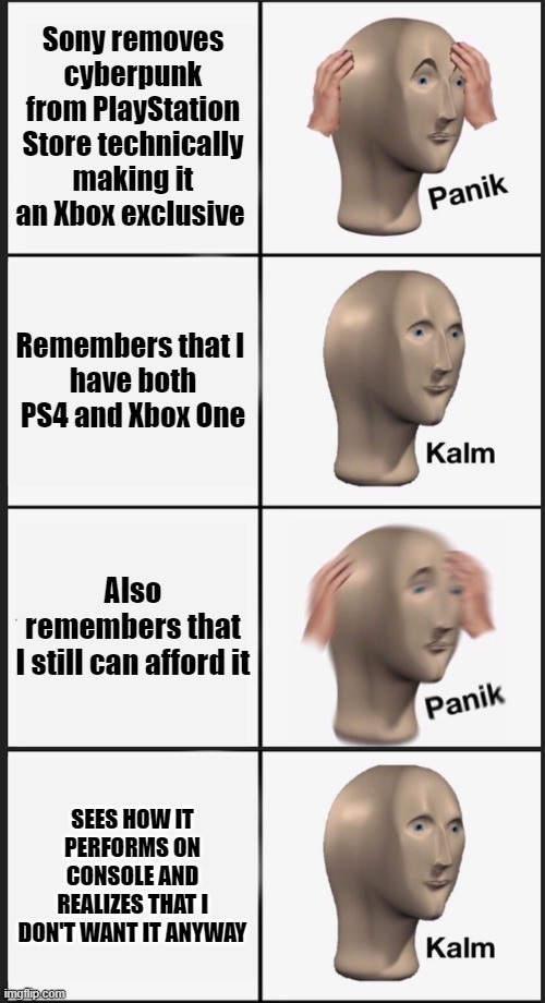 Sony removes cyberpunk from PlayStation Store technically making it an Xbox exclusive; Remembers that I 

have both PS4 and Xbox One; Also remembers that I still can afford it; SEES HOW IT PERFORMS ON CONSOLE AND REALIZES THAT I DON'T WANT IT ANYWAY | image tagged in memes,panik kalm panik | made w/ Imgflip meme maker