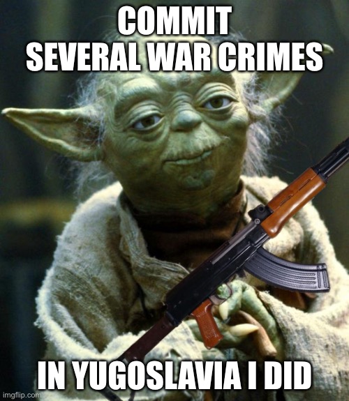 Yoda, more like toda | COMMIT SEVERAL WAR CRIMES; IN YUGOSLAVIA I DID | image tagged in yoda,funny,dark humor,yugoslavia,serbia | made w/ Imgflip meme maker