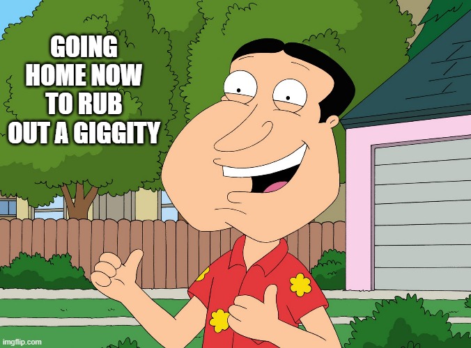 Quagmire Family Guy | GOING HOME NOW TO RUB OUT A GIGGITY | image tagged in quagmire family guy,giggity | made w/ Imgflip meme maker