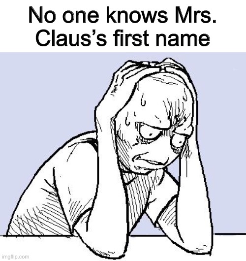 It’s true | No one knows Mrs. Claus’s first name | image tagged in stressed meme,christmas,merry christmas,memes,wait what,oh wow are you actually reading these tags | made w/ Imgflip meme maker