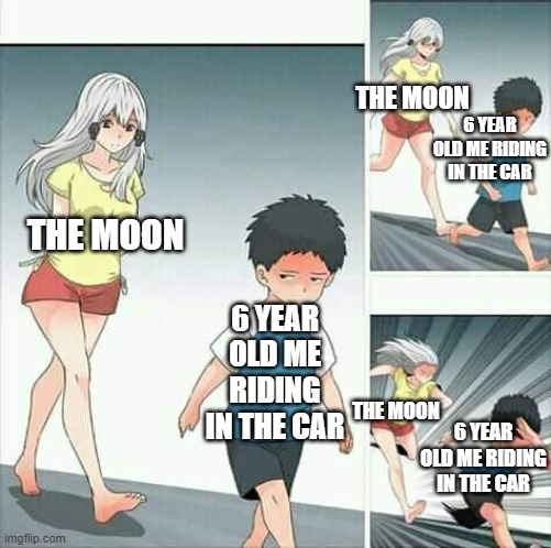 WHY IS IT FOLLOWING MEEEE |  THE MOON; 6 YEAR OLD ME RIDING IN THE CAR; THE MOON; 6 YEAR OLD ME RIDING IN THE CAR; THE MOON; 6 YEAR OLD ME RIDING IN THE CAR | image tagged in anime boy running | made w/ Imgflip meme maker