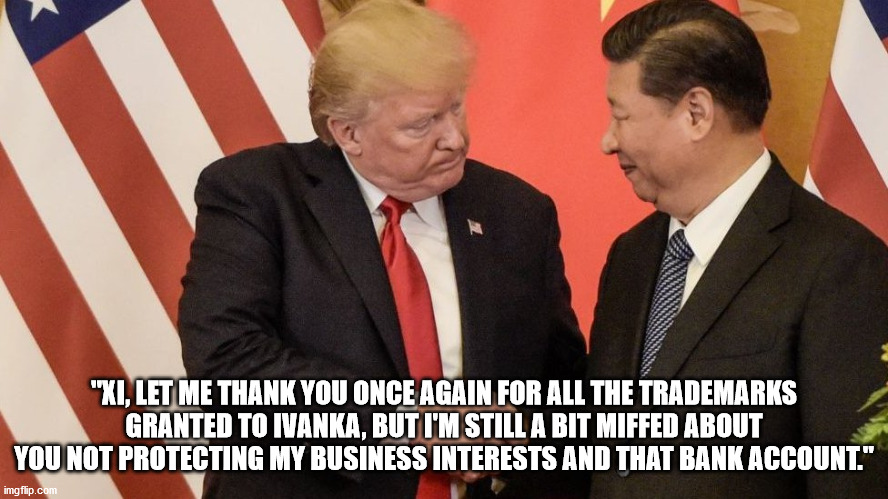 "XI, LET ME THANK YOU ONCE AGAIN FOR ALL THE TRADEMARKS GRANTED TO IVANKA, BUT I'M STILL A BIT MIFFED ABOUT YOU NOT PROTECTING MY BUSINESS I | made w/ Imgflip meme maker