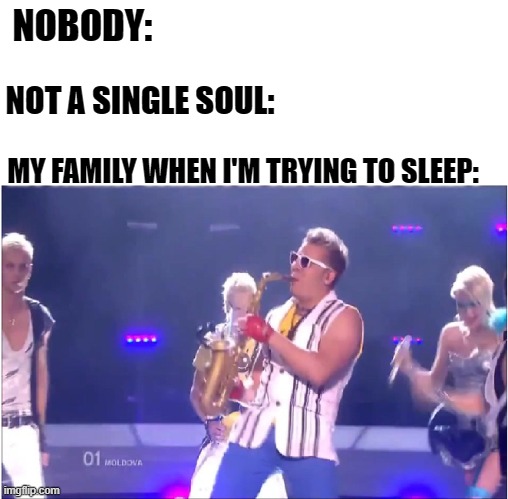 Epic Sax Guy |  NOBODY:; NOT A SINGLE SOUL:; MY FAMILY WHEN I'M TRYING TO SLEEP: | image tagged in memes,epic sax guy,nobody absolutely no one | made w/ Imgflip meme maker