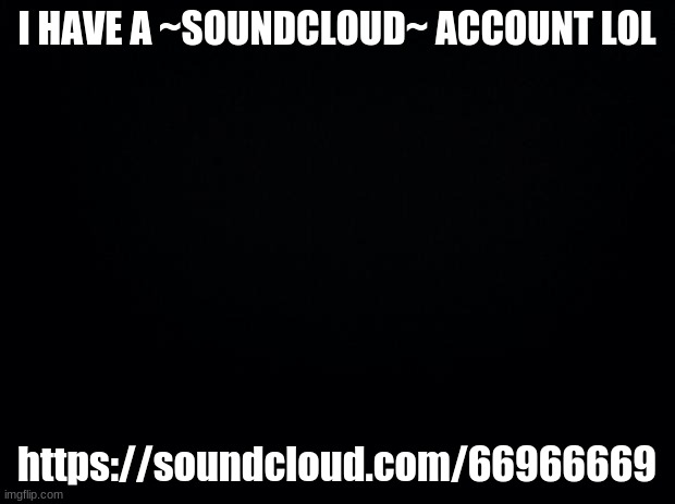 Black background | I HAVE A ~SOUNDCLOUD~ ACCOUNT LOL; https://soundcloud.com/66966669 | image tagged in black background | made w/ Imgflip meme maker