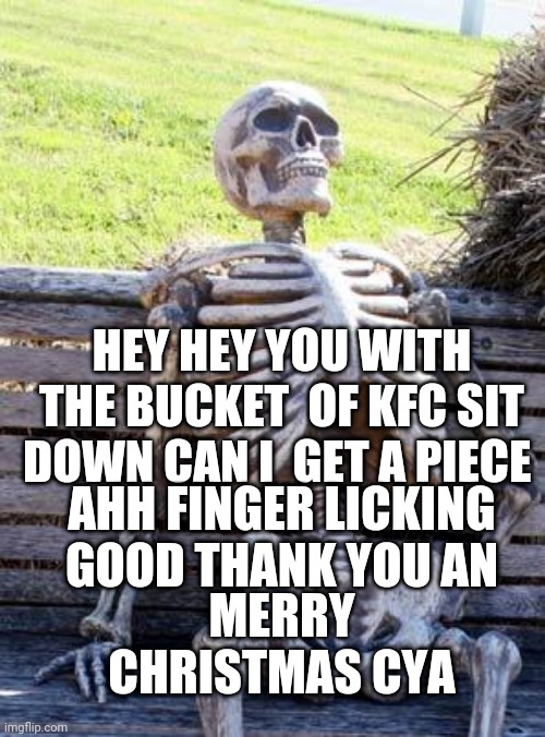 Waiting Skeleton | HEY HEY YOU WITH THE BUCKET  OF KFC SIT DOWN CAN I  GET A PIECE; AHH FINGER LICKING GOOD THANK YOU AN; MERRY CHRISTMAS CYA | image tagged in memes,waiting skeleton | made w/ Imgflip meme maker