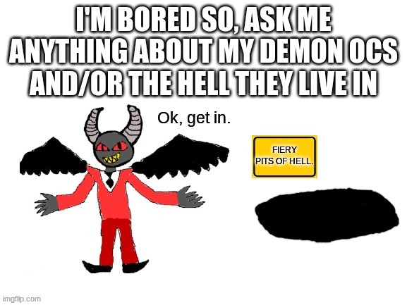 E | I'M BORED SO, ASK ME ANYTHING ABOUT MY DEMON OCS AND/OR THE HELL THEY LIVE IN | image tagged in lucifer ok get in | made w/ Imgflip meme maker