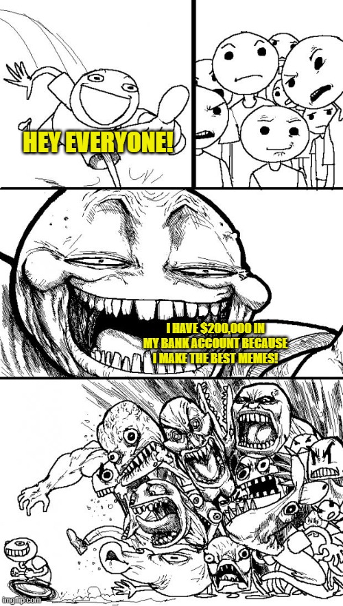 Hey Internet | HEY EVERYONE! I HAVE $200,000 IN MY BANK ACCOUNT BECAUSE I MAKE THE BEST MEMES! | image tagged in memes,hey internet | made w/ Imgflip meme maker