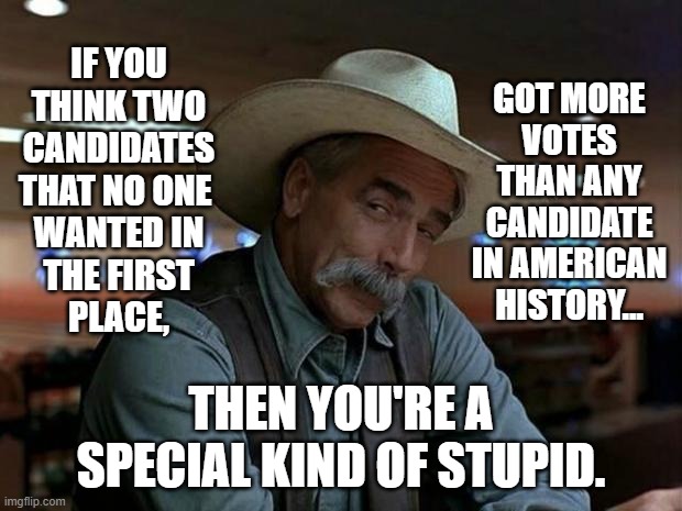 By any means necessary, right dems? | IF YOU
THINK TWO
CANDIDATES
THAT NO ONE 
WANTED IN
THE FIRST
PLACE, GOT MORE
VOTES
THAN ANY
CANDIDATE
IN AMERICAN
HISTORY... THEN YOU'RE A SPECIAL KIND OF STUPID. | image tagged in election 2020,voter fraud,special kind of stupid | made w/ Imgflip meme maker