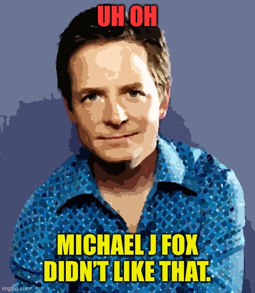 Michael J Fox | UH OH MICHAEL J FOX DIDN’T LIKE THAT. | image tagged in michael j fox | made w/ Imgflip meme maker