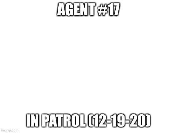 Blank White Template | AGENT #17; IN PATROL (12-19-20) | image tagged in blank white template | made w/ Imgflip meme maker