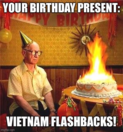 Oh man! | YOUR BIRTHDAY PRESENT:; VIETNAM FLASHBACKS! | image tagged in old man birthday,funny,memes,vietnam,flashback,dark humor | made w/ Imgflip meme maker