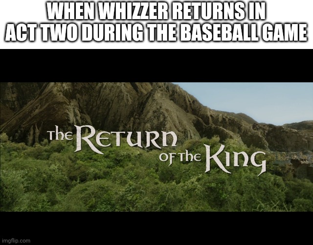 SOb I listened to bare it was sad but here's falsettos | WHEN WHIZZER RETURNS IN ACT TWO DURING THE BASEBALL GAME | image tagged in return of the king | made w/ Imgflip meme maker