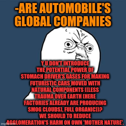 -Make me scream loudly! | Y U DON'T INTRODUCE THE POTENTIAL POWER OF STOMACH DRIVER'S GASES FOR MAKING FUTURISTIC CARS MOVED WITH NATURAL COMPONENTS ((LESS TRAUMA OVER EARTH (HERE FACTORIES ALREADY ARE PRODUCING SMOG CLOUDS), FULL ORGANIC))? WE SHOULD TO REDUCE AGGLOMERATION'S HARM ON OWN 'MOTHER NATURE'. -ARE AUTOMOBILE'S GLOBAL COMPANIES | image tagged in memes,y u no,time machine,gasoline,strange cars,fart jokes | made w/ Imgflip meme maker