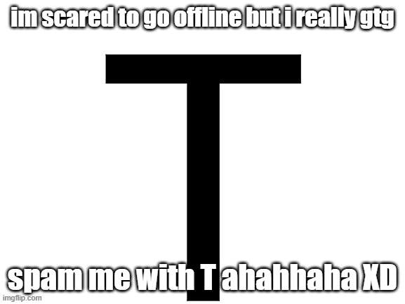 im scared to go offline but i really gtg; spam me with T ahahhaha XD | made w/ Imgflip meme maker