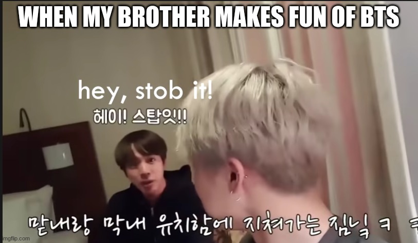 bts | WHEN MY BROTHER MAKES FUN OF BTS | image tagged in bts | made w/ Imgflip meme maker