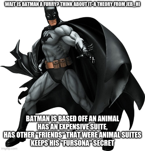 WAIT IS BATMAN A FURRY? THINK ABOUT IT-A THEORY FROM JEB_HI; BATMAN IS BASED OFF AN ANIMAL
HAS AN EXPENSIVE SUITE,
HAS OTHER "FRIENDS" THAT WERE ANIMAL SUITES
KEEPS HIS "FURSONA" SECRET | made w/ Imgflip meme maker