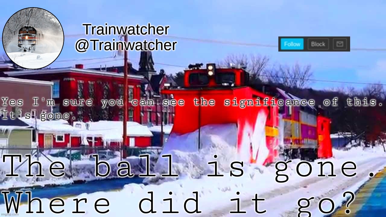 Trainwatcher Winter Temp | Yes I'm sure you can see the significance of this.
It's gone. The ball is gone.
Where did it go? | image tagged in trainwatcher winter temp | made w/ Imgflip meme maker