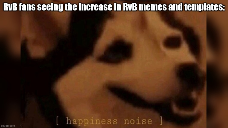 Happiness Noise | RvB fans seeing the increase in RvB memes and templates: | image tagged in happiness noise | made w/ Imgflip meme maker